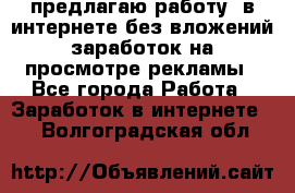 предлагаю работу  в интернете без вложений,заработок на просмотре рекламы - Все города Работа » Заработок в интернете   . Волгоградская обл.